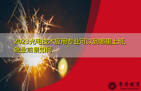 2023光电技术应用专业可以到哪里上班,就业前景如何 2023光电技术应用专业可以到哪里上班,就业前景如何