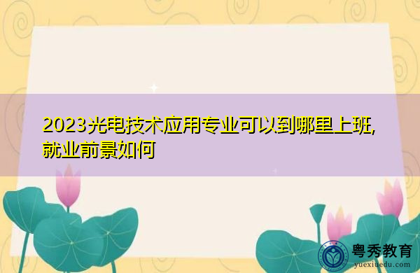 2023光电技术应用专业可以到哪里上班,就业前景如何 2023光电技术应用专业可以到哪里上班,就业前景如何
