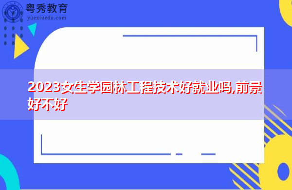 2023女生学园林工程技术好就业吗,前景好不好 2023女生学园林工程技术好就业吗,前景好不好