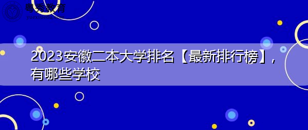 2023安徽二本大学排名【最新排行榜】,有哪些学校 2023安徽二本大学排名【最新排行榜】,有哪些学校