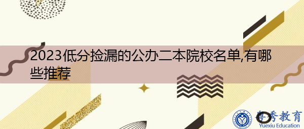 2023低分捡漏的公办二本院校名单,有哪些推荐 2023低分捡漏的公办二本院校名单,有哪些推荐