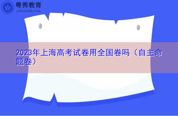 2023年上海高考试卷用全国卷吗（自主命题卷）