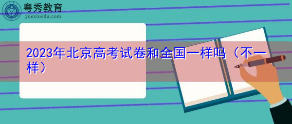 2023年北京高考试卷和全国一样吗（不一样）