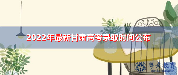 2022年最新甘肃高考录取时间公布 2022年最新甘肃高考录取时间公布