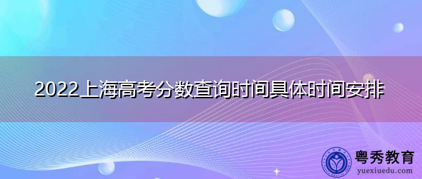 2022上海高考分数查询时间具体时间安排