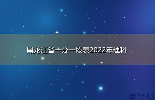 黑龙江省一分一段表2022年理科 黑龙江省一分一段表2022年理科