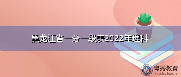 黑龙江省一分一段表2022年理科 黑龙江省一分一段表2022年理科