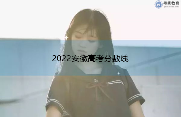 2022安徽高考分数线 2022安徽高考分数线
