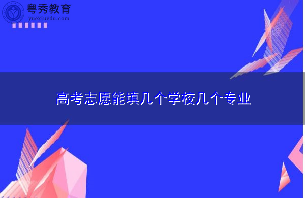 高考志愿能填几个学校几个专业 高考志愿能填几个学校几个专业