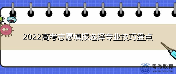 2022高考志愿填报选择专业技巧盘点 2022高考志愿填报选择专业技巧盘点