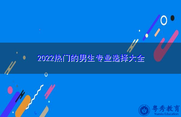 2022热门的男生专业选择大全 2022热门的男生专业选择大全