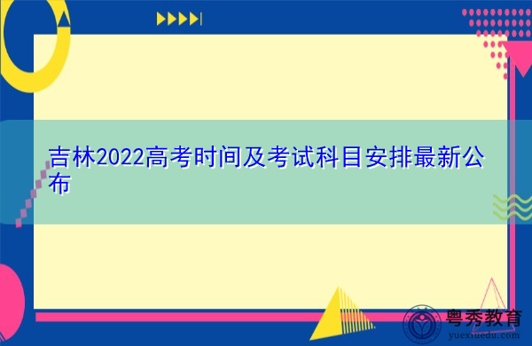 吉林2022高考时间及考试科目安排最新公布 吉林2022高考时间及考试科目安排最新公布