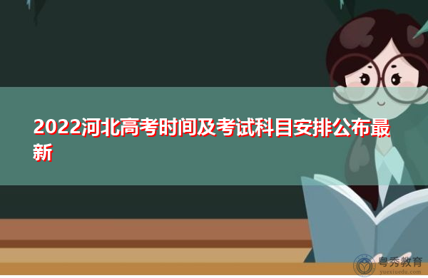2022河北高考时间及考试科目安排公布最新 2022河北高考时间及考试科目安排公布最新