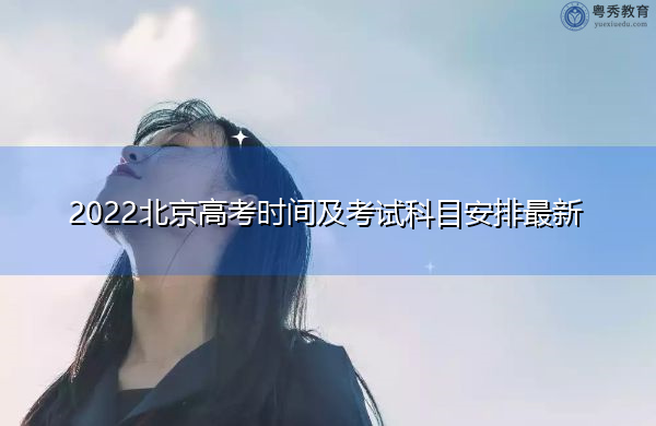 2022北京高考时间及考试科目安排最新 2022北京高考时间及考试科目安排最新