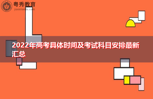 2022年高考具体时间及考试科目安排最新汇总 2022年高考具体时间及考试科目安排最新汇总