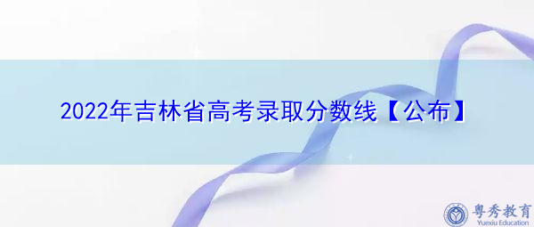 2022年吉林省高考录取分数线【公布】 2022年吉林省高考录取分数线【公布】