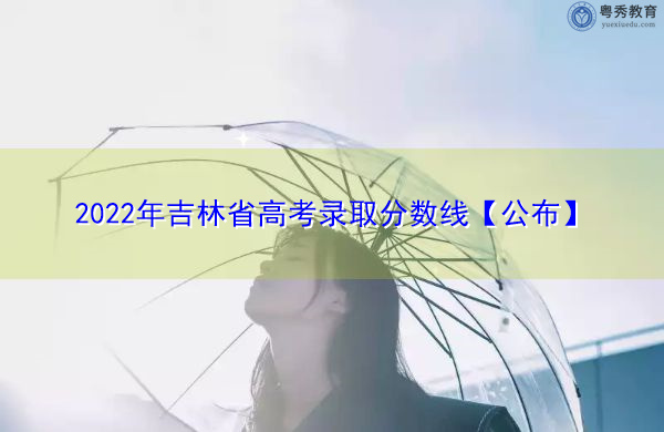 2022年吉林省高考录取分数线【公布】 2022年吉林省高考录取分数线【公布】