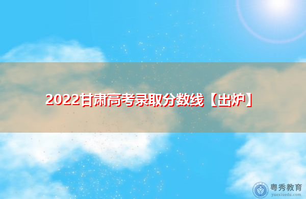 2022甘肃高考录取分数线【出炉】