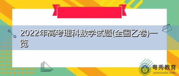 2022年高考理科数学试题(全国乙卷)一览 2022年高考理科数学试题(全国乙卷)一览