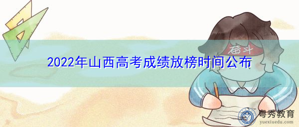 2022年山西高考成绩放榜时间公布 2022年山西高考成绩放榜时间公布