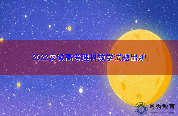 2022安徽高考理科数学试题出炉 2022安徽高考理科数学试题出炉