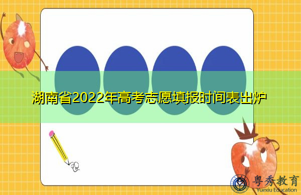 湖南省2022年高考志愿填报时间表出炉 湖南省2022年高考志愿填报时间表出炉