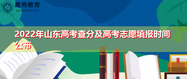 2022年山东高考查分及高考志愿填报时间公布 2022年山东高考查分及高考志愿填报时间公布