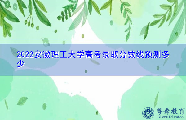 2022安徽理工大学高考录取分数线预测多少 2022安徽理工大学高考录取分数线预测多少