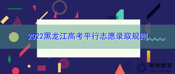 2022黑龙江高考平行志愿录取规则