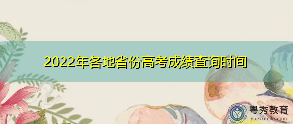 2022年各地省份高考成绩查询时间 2022年各地省份高考成绩查询时间