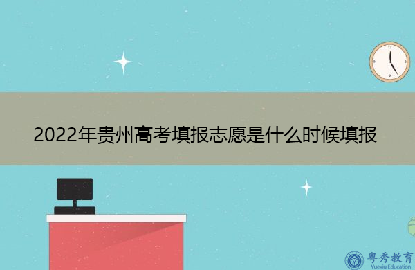 2022年贵州高考填报志愿是什么时候填报 2022年贵州高考填报志愿是什么时候填报
