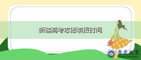 新疆高考志愿填报时间 新疆高考志愿填报时间