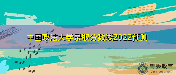 中国政法大学录取分数线2022预测
