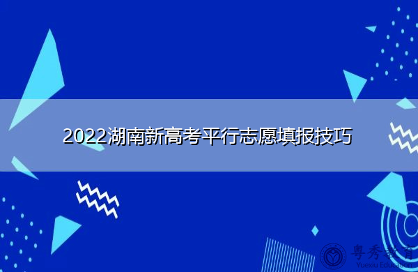 2022湖南新高考平行志愿填报技巧 2022湖南新高考平行志愿填报技巧