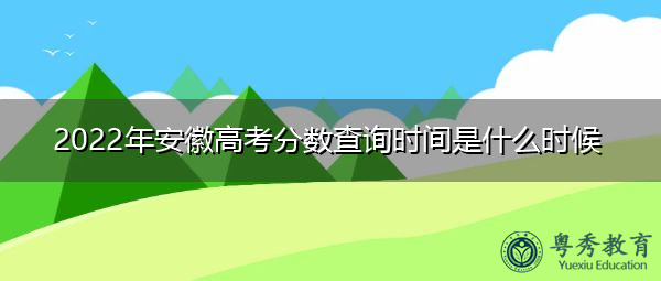 2022年安徽高考分数查询时间是什么时候 2022年安徽高考分数查询时间是什么时候