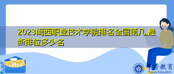 2023闽西职业技术学院排名全国第几,最新排位多少名 2023闽西职业技术学院排名全国第几,最新排位多少名
