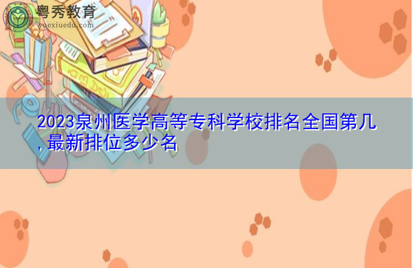 2023泉州医学高等专科学校排名全国第几,最新排位多少名