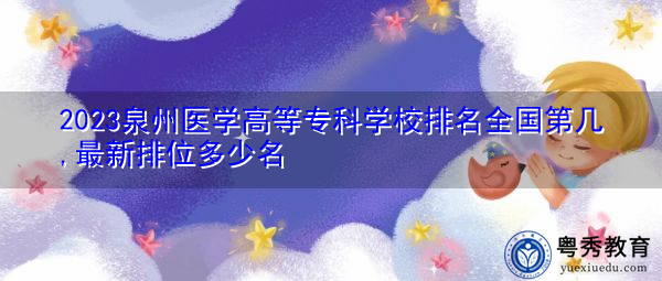 2023泉州医学高等专科学校排名全国第几,最新排位多少名