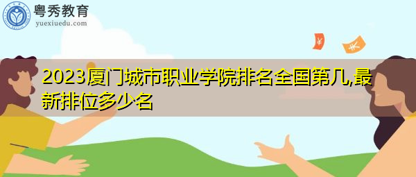 2023厦门城市职业学院排名全国第几,最新排位多少名 2023厦门城市职业学院排名全国第几,最新排位多少名