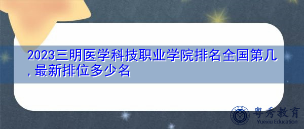 2023三明医学科技职业学院排名全国第几,最新排位多少名