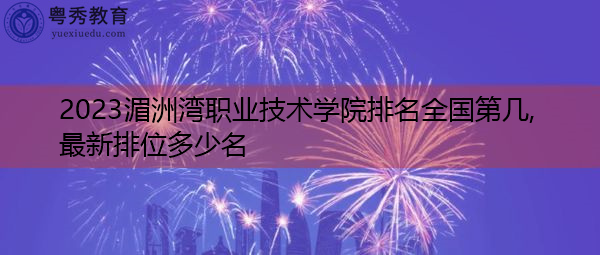 2023湄洲湾职业技术学院排名全国第几,最新排位多少名 2023湄洲湾职业技术学院排名全国第几,最新排位多少名