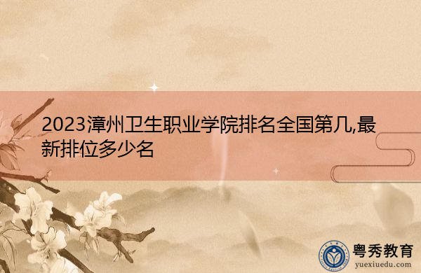 2023漳州卫生职业学院排名全国第几,最新排位多少名