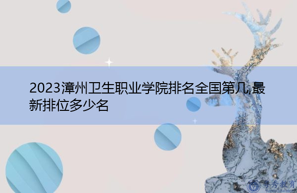 2023漳州卫生职业学院排名全国第几,最新排位多少名