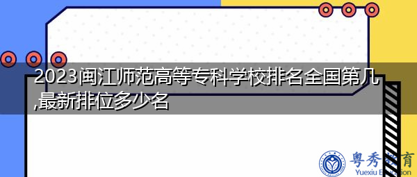 2023闽江师范高等专科学校排名全国第几,最新排位多少名