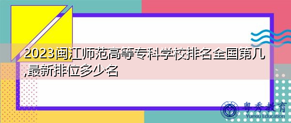2023闽江师范高等专科学校排名全国第几,最新排位多少名
