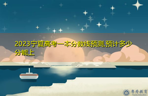 2023宁夏高考一本分数线预测,预计多少分能上 2023宁夏高考一本分数线预测,预计多少分能上
