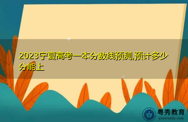 2023宁夏高考一本分数线预测,预计多少分能上 2023宁夏高考一本分数线预测,预计多少分能上