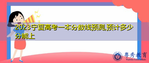 2023宁夏高考一本分数线预测,预计多少分能上 2023宁夏高考一本分数线预测,预计多少分能上