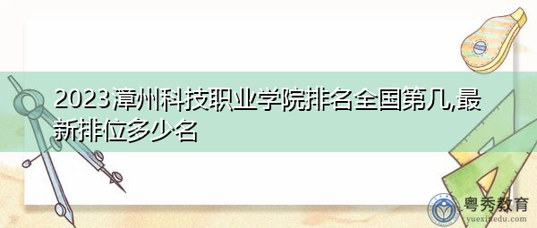 2023漳州科技职业学院排名全国第几,最新排位多少名 2023漳州科技职业学院排名全国第几,最新排位多少名