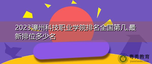 2023漳州科技职业学院排名全国第几,最新排位多少名 2023漳州科技职业学院排名全国第几,最新排位多少名